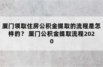 厦门领取住房公积金提取的流程是怎样的？ 厦门公积金提取流程2020